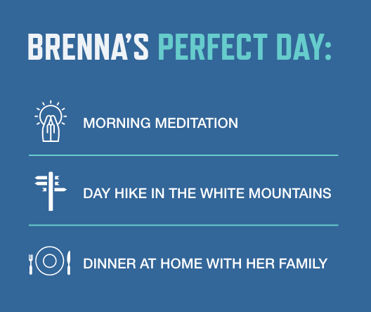 Brenna's perfect day: Morning meditation. Day hike in the white mountains. Dinner at home with her family.