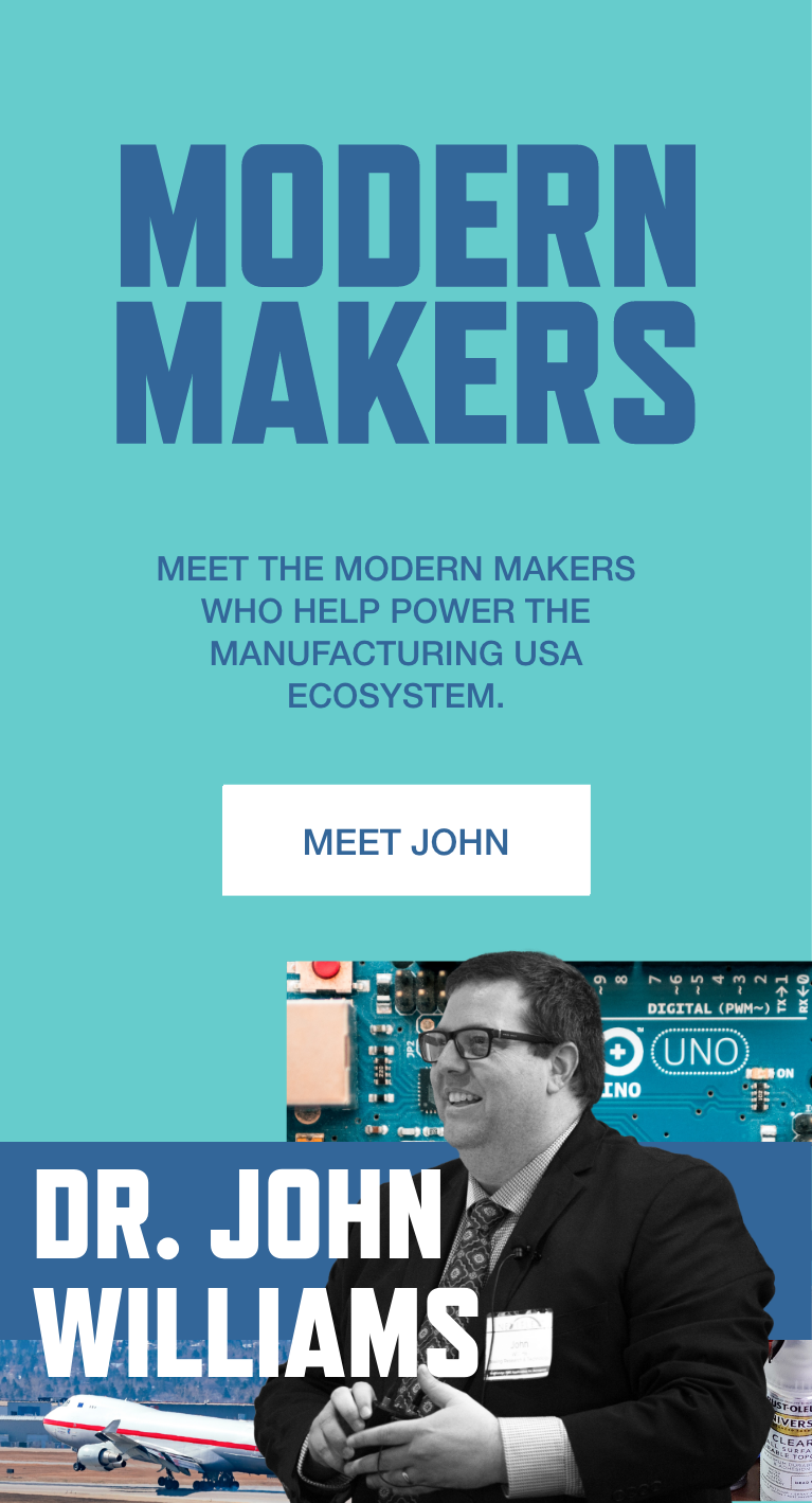 Modern Makers. Meet the Modern Makers who help power the Manufacturing USA ecosystem. Meet Dr. John Williams.