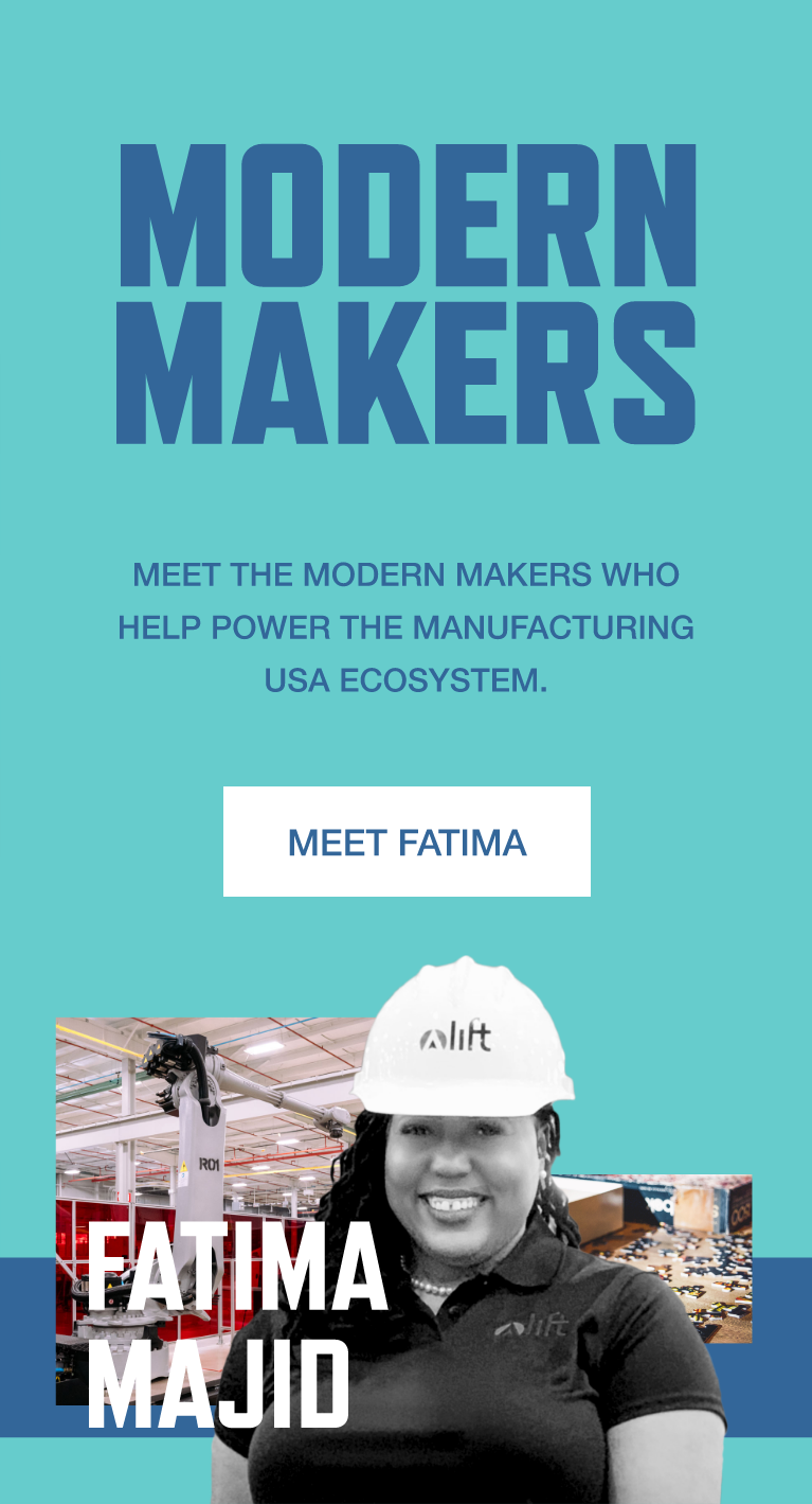 Modern Makers. Meet the Modern Makers who help power the Manufacturing USA ecosystem. Meet Fatima Majid.