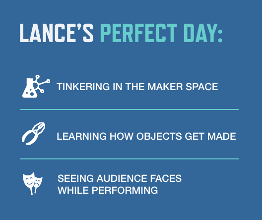 Lance's Perfect Day: Tinkering in the maker space. Learning how objects get made. Seeing audience faces while performing.