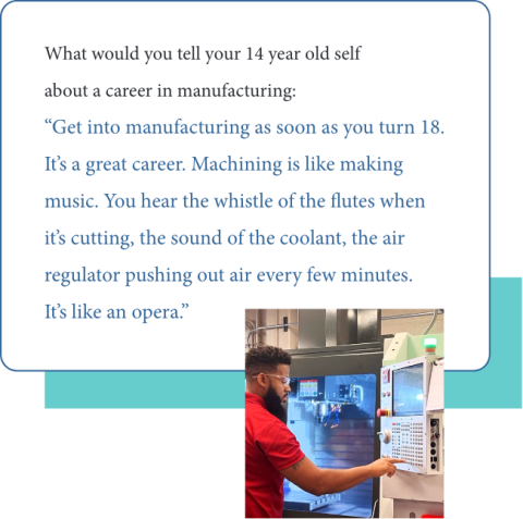 Graphic of Adonis Summerville's quote to 14yo him: “Get into manufacturing as soon as you turn 18. It’s a great career.” “Machining is like making music. You hear the whistle of the flutes when it’s cutting, the sound of the coolant, the air regulator pushing out air every few minutes. It’s like an opera.”