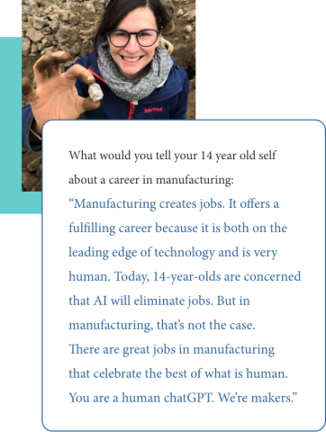 Quote from Brenna Schneider to her 14 year old self: "Manufacturing creates jobs. It offers a fulfilling career because it is both on the leading edge of technology and is very human. Today, 14-year-olds are concerned that AI will eliminate jobs. But in manufacturing, that’s not the case. There are great jobs in manufacturing that celebrate the best of what is human. You are a human chatGPT. We’re makers."
