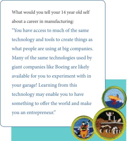 Quote from Dr. John Williams to his 14 year old self: "You have access to much of the same technology and tools to create things as what people are using at big companies. Many of the same technologies used by giant companies like Boeing are likely available for you to experiment with in your garage! Learning from this technology may enable you to have something to offer the world and make you an entrepreneur."