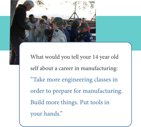 Graphic with quote from Jim DeKloe to his 14 year old self: “Take more engineering classes in order to prepare for manufacturing. Build more things. Put tools in your hands.”