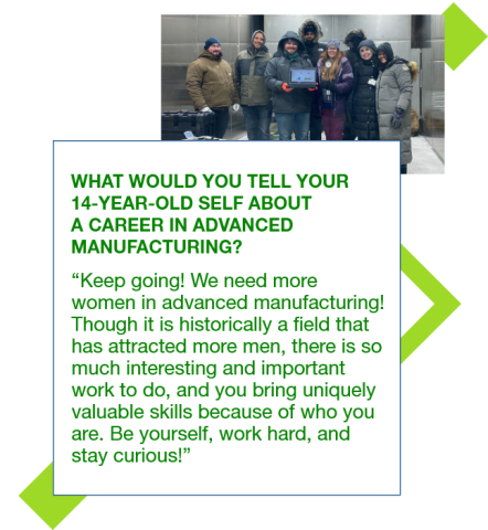 Graphic with a photo of Cara Cranston and colleagues and a quote to her 14 year old self: "Keep going! We need more women in advanced manufacturing! Though it is historically a field that has attracted more men, there is so much interesting and important work to do, and you bring uniquely valuable skills because of who you are. Be yourself, work hard, and stay curious!”