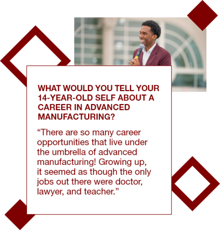 Graphic with a photo of Keith Joseph speaking on a stage with a quote to his 14 year old self: "There are so many career opportunities that live under the umbrella of advanced manufacturing! Growing up, it seemed as though the only jobs out there were doctor, lawyer, and teacher.”