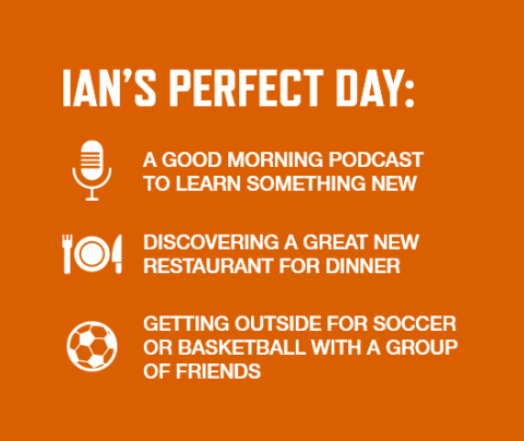 Graphic with an orange background and white font listing Ian Goodine's perfect day activities: A good morning podcast to learn something new Discovering a great new restaurant for dinner Getting outside for soccer or basketball with a group of friends